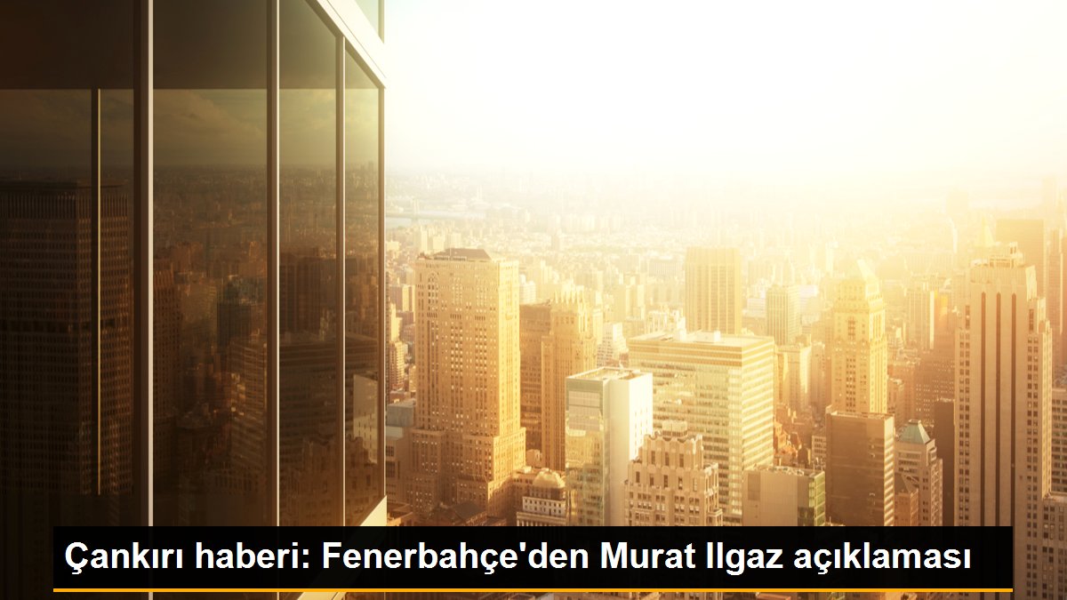 Çankırı haberi: Fenerbahçe’den Murat Ilgaz açıklaması