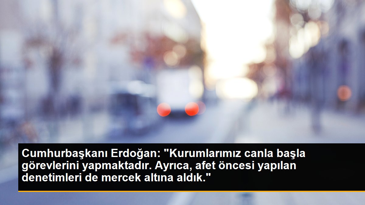 Cumhurbaşkanı Erdoğan: “Kurumlarımız canla başla görevlerini yapmaktadır. Ayrıca, afet öncesi yapılan denetimleri de mercek altına aldık.”